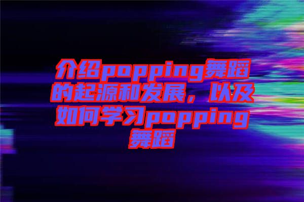 介紹popping舞蹈的起源和發(fā)展，以及如何學(xué)習(xí)popping舞蹈