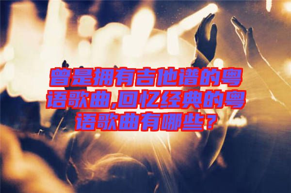 曾是擁有吉他譜的粵語歌曲,回憶經(jīng)典的粵語歌曲有哪些？