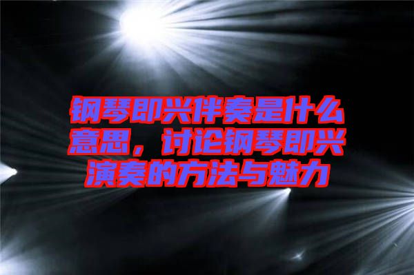 鋼琴即興伴奏是什么意思，討論鋼琴即興演奏的方法與魅力