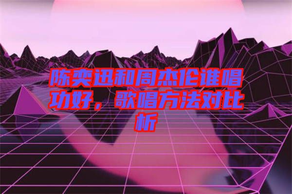 陳奕迅和周杰倫誰唱功好，歌唱方法對(duì)比析