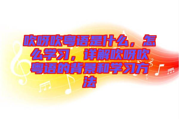 吹呀吹粵語是什么，怎么學(xué)習(xí)，詳解吹呀吹粵語的背景和學(xué)習(xí)方法