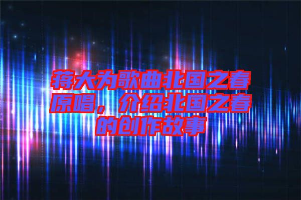 蔣大為歌曲北國之春原唱，介紹北國之春的創(chuàng)作故事