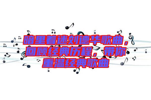 暗里著迷劉德華歌曲，回顧經(jīng)典歷程，帶你重溫經(jīng)典歌曲