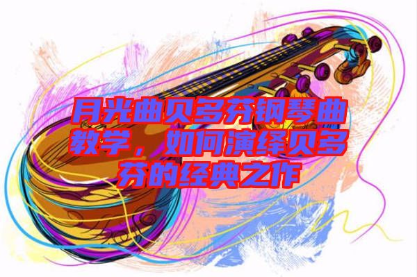 月光曲貝多芬鋼琴曲教學(xué)，如何演繹貝多芬的經(jīng)典之作