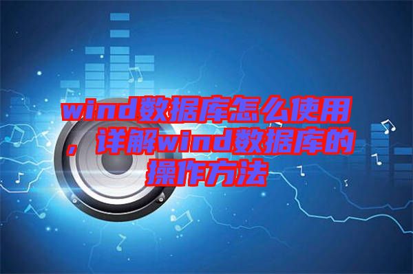 wind數據庫怎么使用，詳解wind數據庫的操作方法