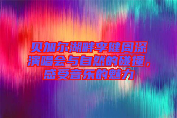 貝加爾湖畔李健周深演唱會(huì)與自然的碰撞，感受音樂的魅力