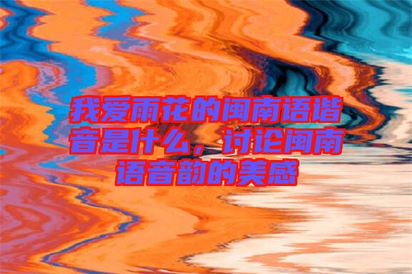 我愛(ài)雨花的閩南語(yǔ)諧音是什么，討論閩南語(yǔ)音韻的美感