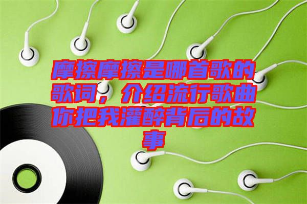 摩擦摩擦是哪首歌的歌詞，介紹流行歌曲你把我灌醉背后的故事