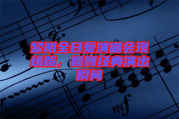 黎明全日愛演唱會(huì)現(xiàn)場(chǎng)版，回顧經(jīng)典演出瞬間