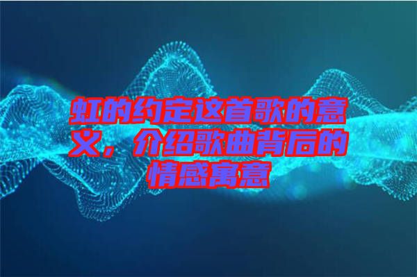 虹的約定這首歌的意義，介紹歌曲背后的情感寓意