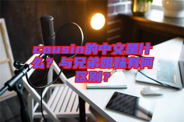 cousin的中文是什么？與兄弟姐妹有何區(qū)別？