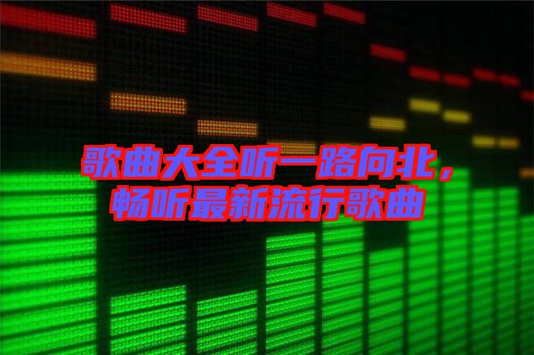 歌曲大全聽一路向北，暢聽最新流行歌曲