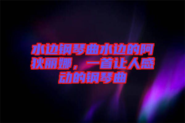 水邊鋼琴曲水邊的阿狄麗娜，一首讓人感動(dòng)的鋼琴曲