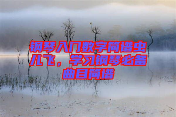 鋼琴入門數(shù)字簡(jiǎn)譜蟲兒飛，學(xué)習(xí)鋼琴必備曲目簡(jiǎn)譜