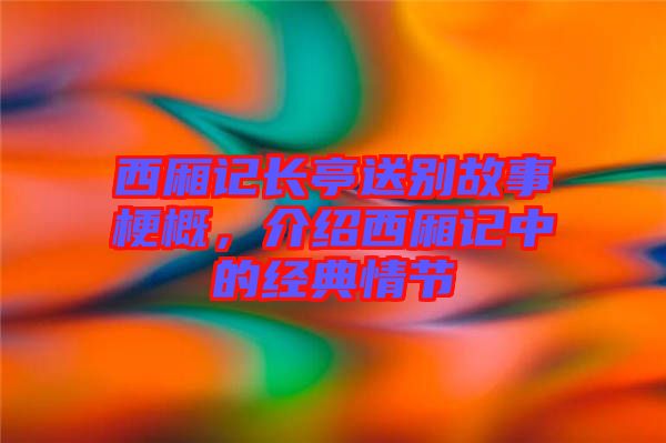 西廂記長亭送別故事梗概，介紹西廂記中的經(jīng)典情節(jié)