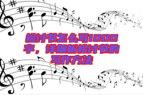 檢討書怎么寫1000字，詳細(xì)析檢討書的寫作方法