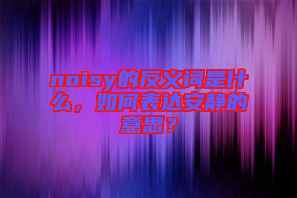 noisy的反義詞是什么，如何表達安靜的意思？