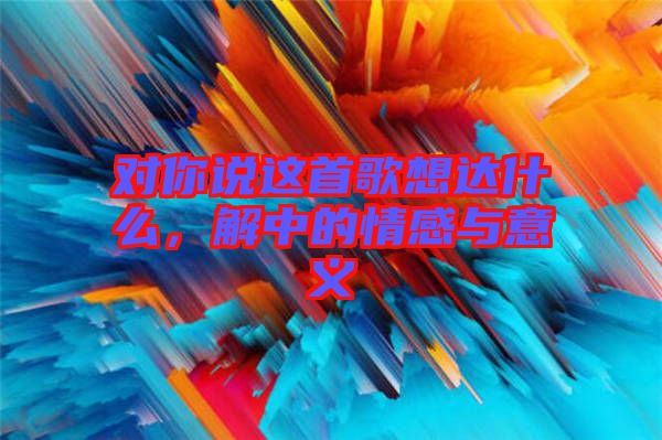 對你說這首歌想達(dá)什么，解中的情感與意義