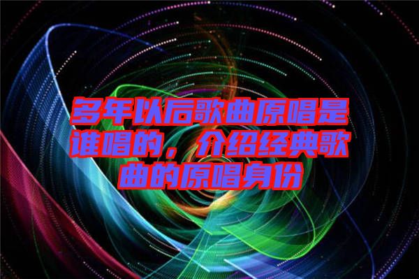 多年以后歌曲原唱是誰唱的，介紹經(jīng)典歌曲的原唱身份