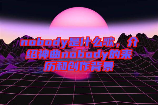 nobody是什么歌，介紹神曲nobody的來歷和創(chuàng)作背景