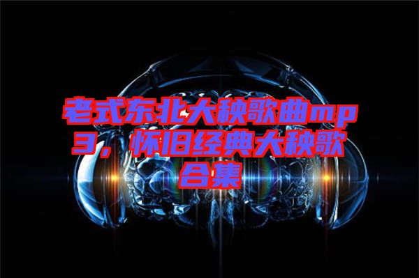 老式東北大秧歌曲mp3，懷舊經(jīng)典大秧歌合集