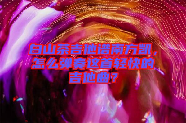 白山茶吉他譜南方凱，怎么彈奏這首輕快的吉他曲？