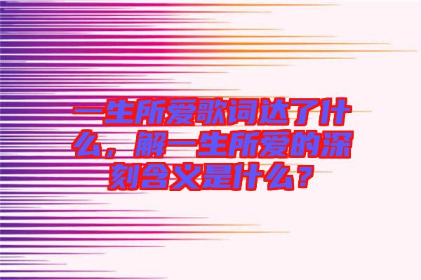 一生所愛歌詞達(dá)了什么，解一生所愛的深刻含義是什么？