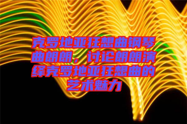 克羅地亞狂想曲鋼琴曲朗朗，討論朗朗演繹克羅地亞狂想曲的藝術(shù)魅力