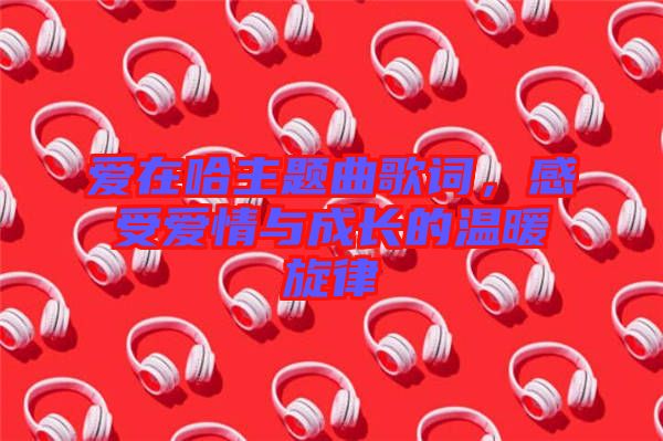 愛在哈主題曲歌詞，感受愛情與成長的溫暖旋律