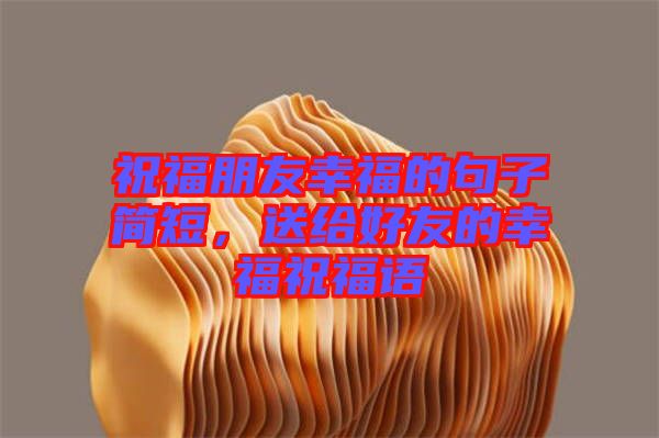 祝福朋友幸福的句子簡(jiǎn)短，送給好友的幸福祝福語