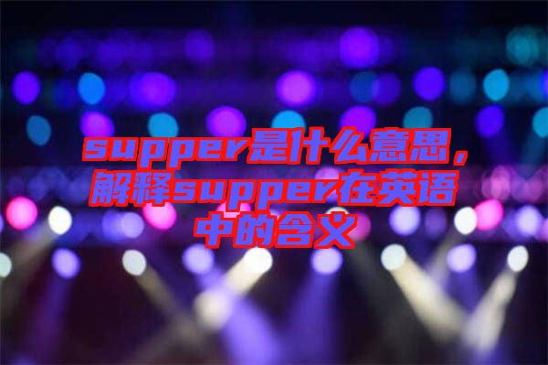 supper是什么意思，解釋supper在英語(yǔ)中的含義