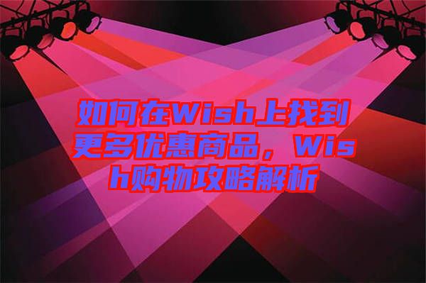 如何在Wish上找到更多優(yōu)惠商品，Wish購物攻略解析