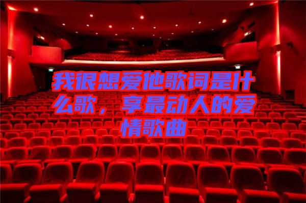 我很想愛他歌詞是什么歌，享最動人的愛情歌曲