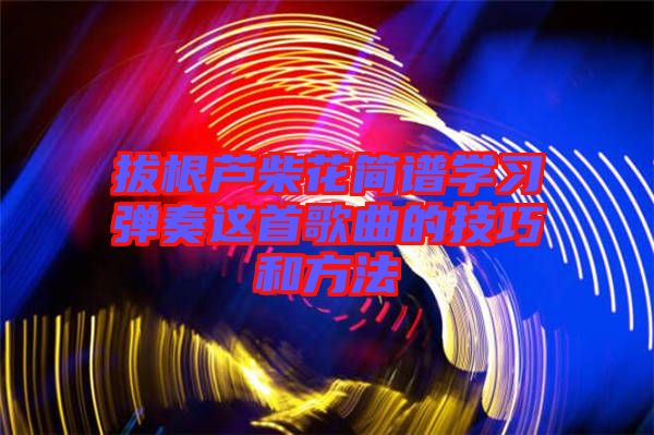 拔根蘆柴花簡譜學(xué)習(xí)彈奏這首歌曲的技巧和方法