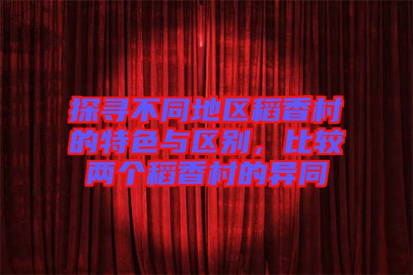 探尋不同地區(qū)稻香村的特色與區(qū)別，比較兩個稻香村的異同