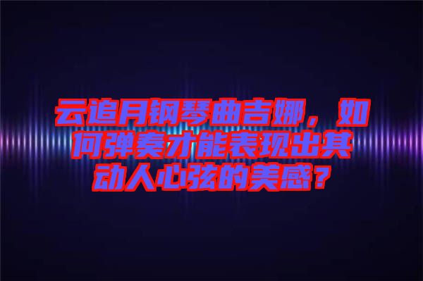 云追月鋼琴曲吉娜，如何彈奏才能表現(xiàn)出其動人心弦的美感？