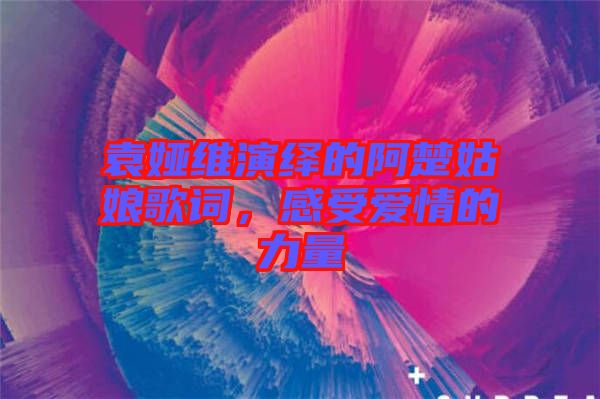 袁婭維演繹的阿楚姑娘歌詞，感受愛情的力量