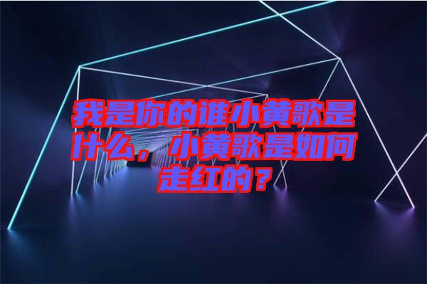 我是你的誰(shuí)小黃歌是什么，小黃歌是如何走紅的？