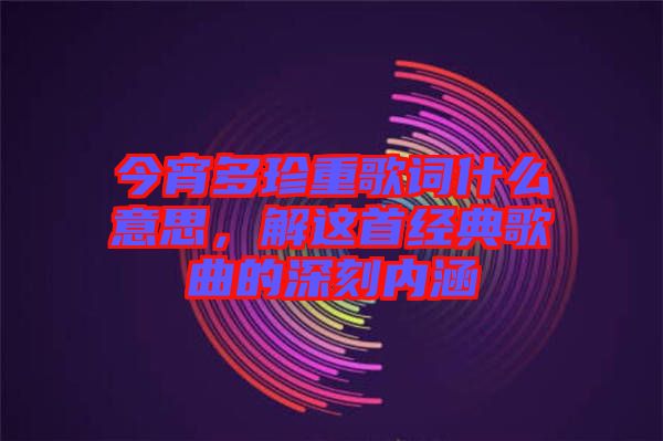 今宵多珍重歌詞什么意思，解這首經典歌曲的深刻內涵