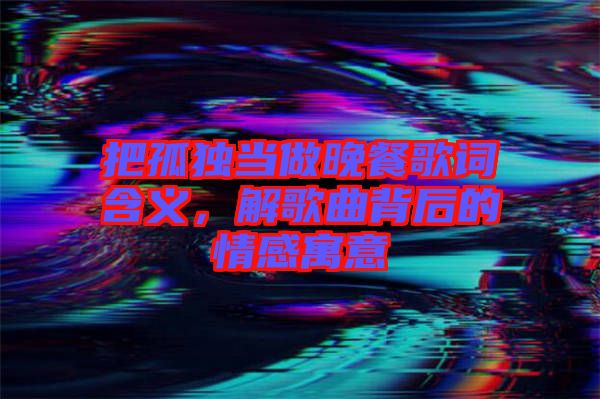 把孤獨當(dāng)做晚餐歌詞含義，解歌曲背后的情感寓意