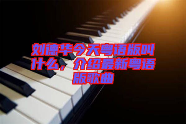 劉德華今天粵語版叫什么，介紹最新粵語版歌曲