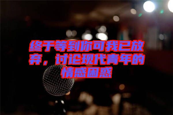 終于等到你可我已放棄，討論現(xiàn)代青年的情感困惑