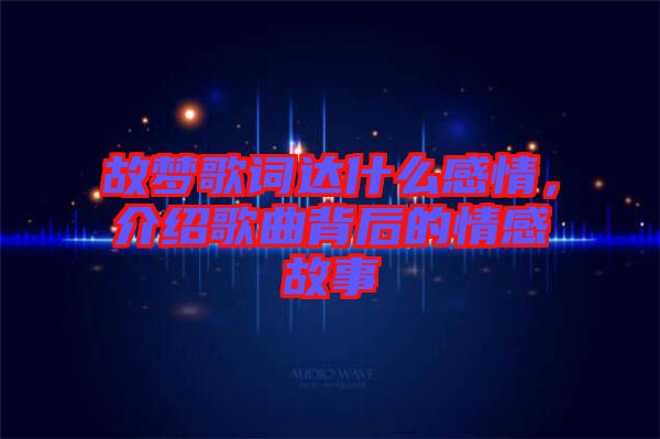 故夢歌詞達(dá)什么感情，介紹歌曲背后的情感故事