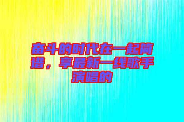 奮斗的時(shí)代在一起簡譜，享最新一線歌手演唱的