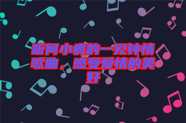 聽何小瘋的一見鐘情歌曲，感受愛情的美好