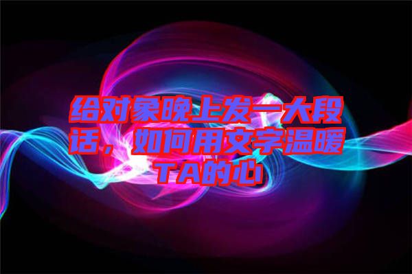 給對象晚上發(fā)一大段話，如何用文字溫暖TA的心