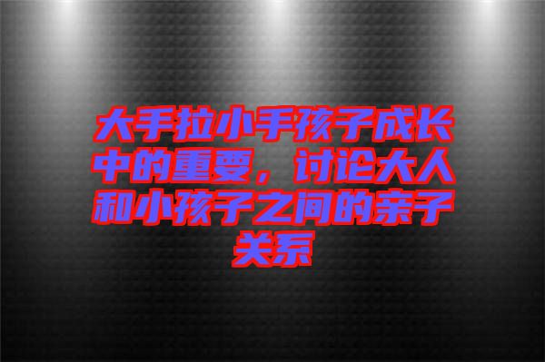 大手拉小手孩子成長(zhǎng)中的重要，討論大人和小孩子之間的親子關(guān)系