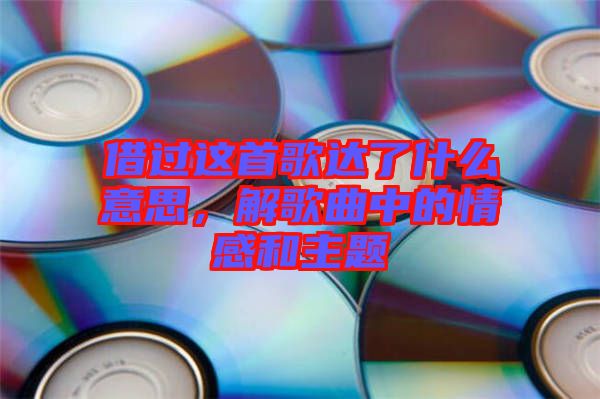 借過這首歌達了什么意思，解歌曲中的情感和主題