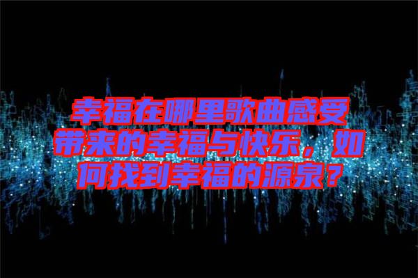 幸福在哪里歌曲感受帶來的幸福與快樂，如何找到幸福的源泉？