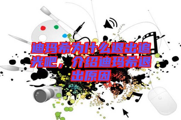 迪瑪希為什么退出追光吧，介紹迪瑪希退出原因